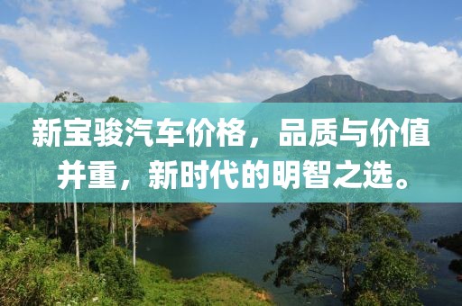 新宝骏汽车价格，品质与价值并重，新时代的明智之选。