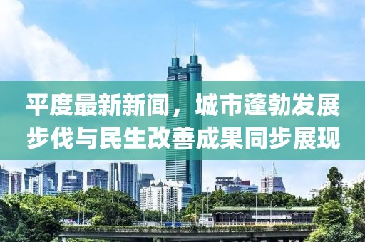 平度最新新闻，城市蓬勃发展步伐与民生改善成果同步展现