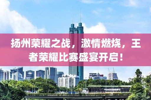 扬州荣耀之战，激情燃烧，王者荣耀比赛盛宴开启！