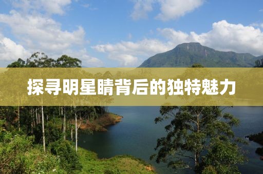 探寻明星睛背后的独特魅力