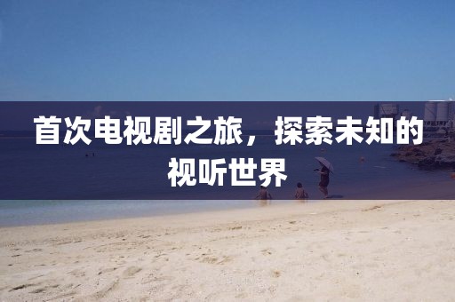 首次电视剧之旅，探索未知的视听世界