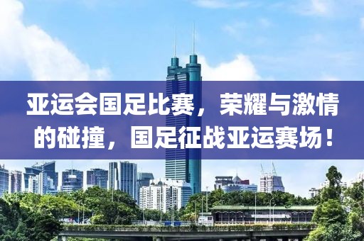 亚运会国足比赛，荣耀与激情的碰撞，国足征战亚运赛场！