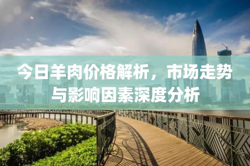 今日羊肉价格解析，市场走势与影响因素深度分析