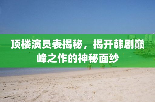 顶楼演员表揭秘，揭开韩剧巅峰之作的神秘面纱