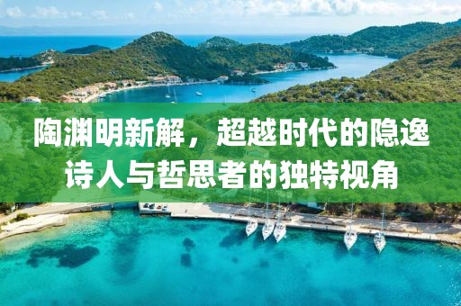 陶渊明新解，超越时代的隐逸诗人与哲思者的独特视角