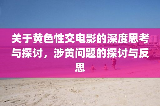 关于黄色性交电影的深度思考与探讨，涉黄问题的探讨与反思