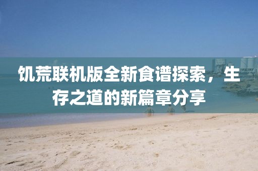 饥荒联机版全新食谱探索，生存之道的新篇章分享