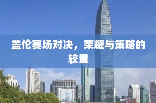 盖伦赛场对决，荣耀与策略的较量