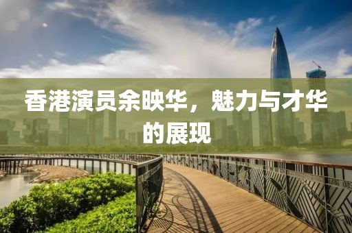 香港演员余映华，魅力与才华的展现
