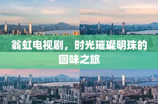 翁虹电视剧，时光璀璨明珠的回味之旅