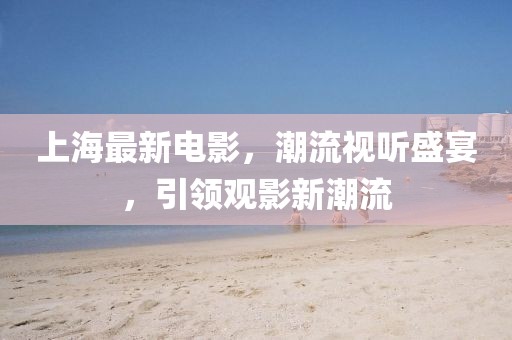 上海最新电影，潮流视听盛宴，引领观影新潮流