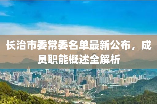 长治市委常委名单最新公布，成员职能概述全解析
