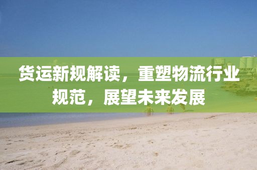 货运新规解读，重塑物流行业规范，展望未来发展