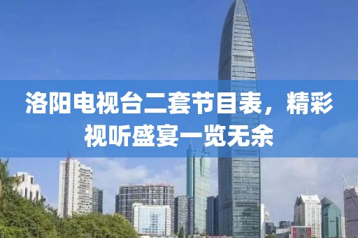洛阳电视台二套节目表，精彩视听盛宴一览无余