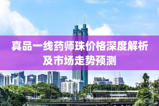 真品一线药师珠价格深度解析及市场走势预测