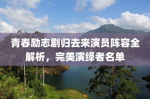 青春励志剧归去来演员阵容全解析，完美演绎者名单