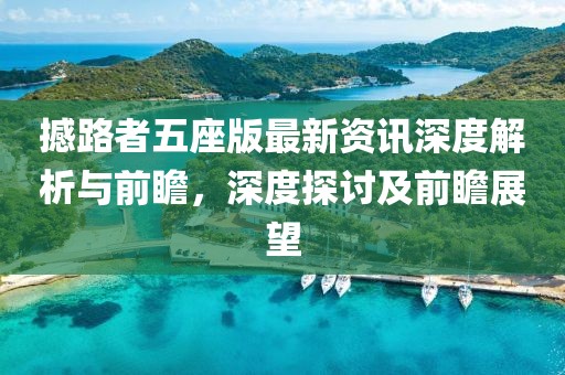 撼路者五座版最新资讯深度解析与前瞻，深度探讨及前瞻展望