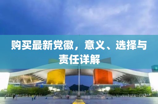 购买最新党徽，意义、选择与责任详解