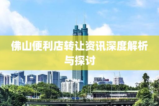 佛山便利店转让资讯深度解析与探讨