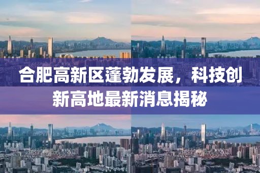 合肥高新区蓬勃发展，科技创新高地最新消息揭秘