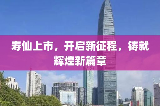 寿仙上市，开启新征程，铸就辉煌新篇章