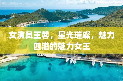 女演员王蓉，星光璀璨，魅力四溢的魅力女王