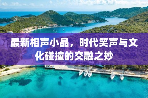 最新相声小品，时代笑声与文化碰撞的交融之妙
