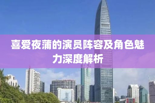 喜爱夜蒲的演员阵容及角色魅力深度解析