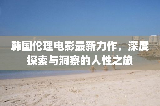 韩国伦理电影最新力作，深度探索与洞察的人性之旅