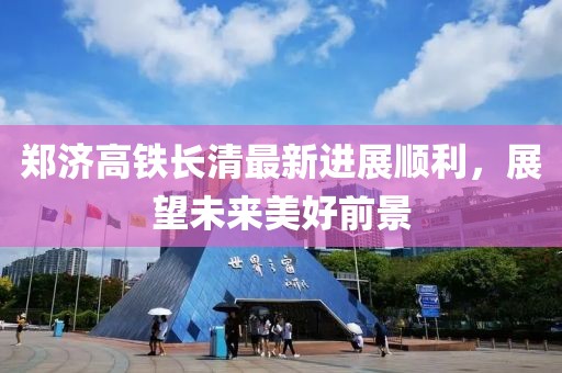 郑济高铁长清最新进展顺利，展望未来美好前景