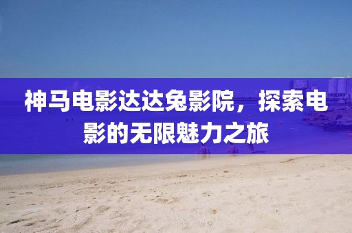 神马电影达达兔影院，探索电影的无限魅力之旅