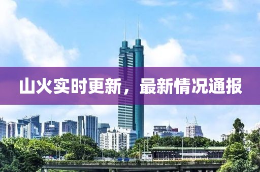 山火实时更新，最新情况通报