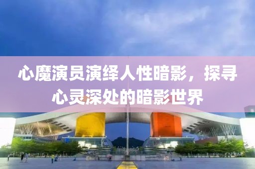 心魔演员演绎人性暗影，探寻心灵深处的暗影世界