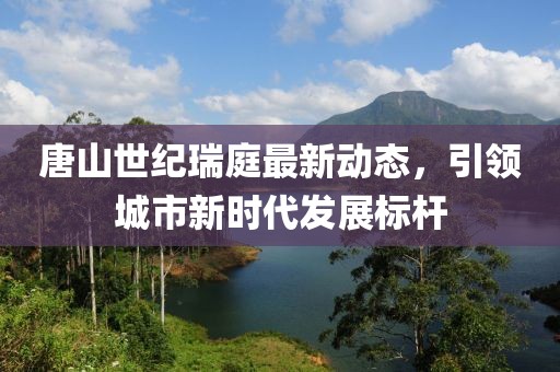 唐山世纪瑞庭最新动态，引领城市新时代发展标杆