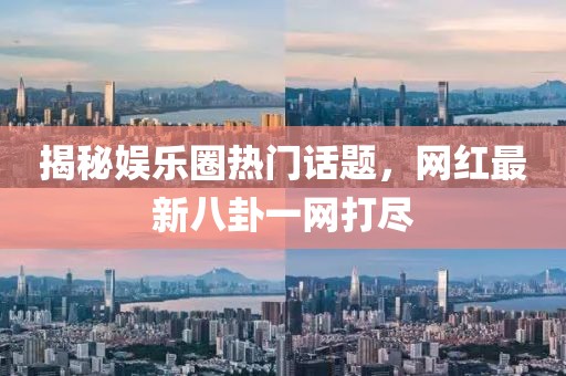 揭秘娱乐圈热门话题，网红最新八卦一网打尽