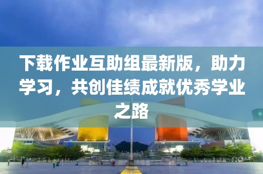 下载作业互助组最新版，助力学习，共创佳绩成就优秀学业之路