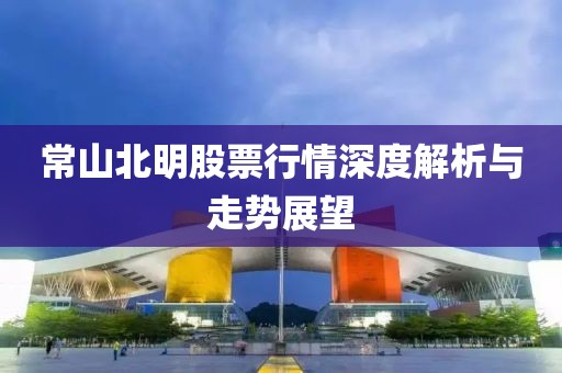 常山北明股票行情深度解析与走势展望