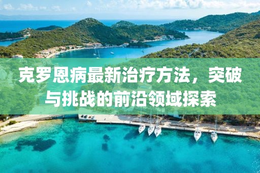 克罗恩病最新治疗方法，突破与挑战的前沿领域探索