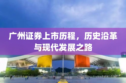 广州证券上市历程，历史沿革与现代发展之路