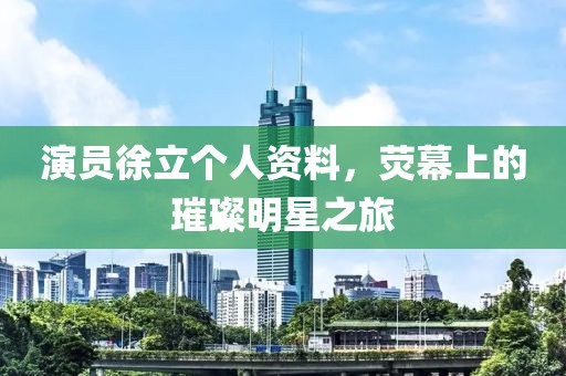 演员徐立个人资料，荧幕上的璀璨明星之旅