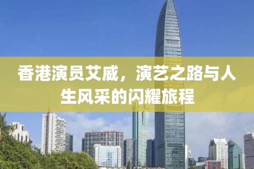 香港演员艾威，演艺之路与人生风采的闪耀旅程