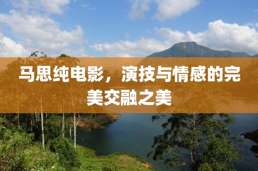 马思纯电影，演技与情感的完美交融之美