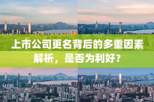 上市公司更名背后的多重因素解析，是否为利好？