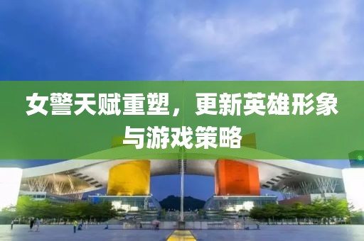 女警天赋重塑，更新英雄形象与游戏策略
