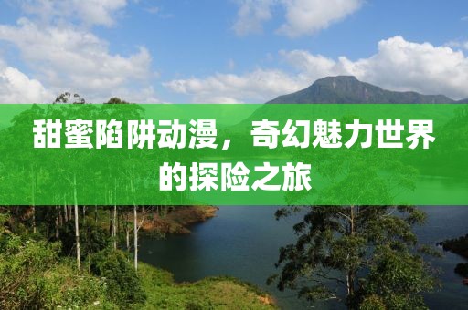 甜蜜陷阱动漫，奇幻魅力世界的探险之旅