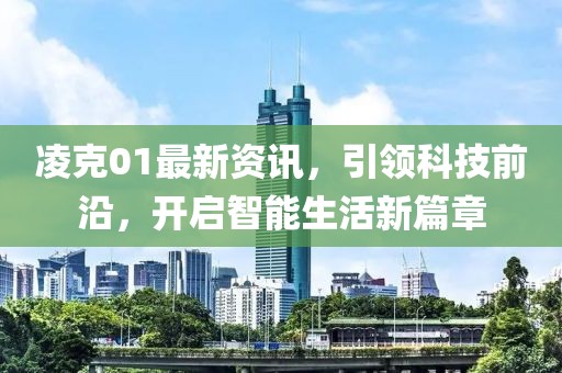 凌克01最新资讯，引领科技前沿，开启智能生活新篇章
