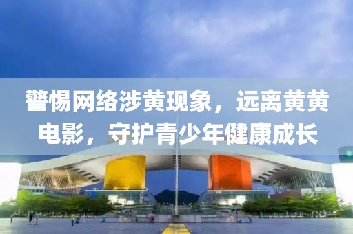 警惕网络涉黄现象，远离黄黄电影，守护青少年健康成长