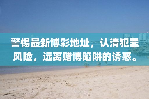 警惕最新博彩地址，认清犯罪风险，远离赌博陷阱的诱惑。