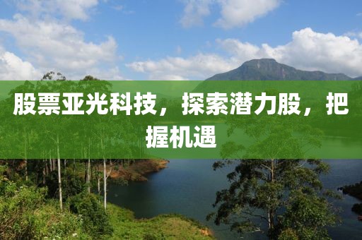 股票亚光科技，探索潜力股，把握机遇