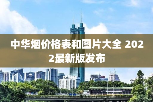 中华烟价格表和图片大全 2022最新版发布